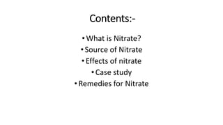 Contents:-
•What is Nitrate?
•Source of Nitrate
•Effects of nitrate
•Case study
•Remedies for Nitrate
 