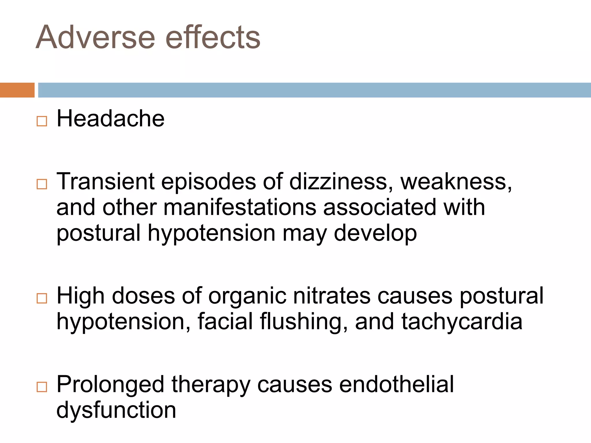 Adverse effects 
 Headache 
 Transient episodes of dizziness, weakness, 
and other manifestations associated with 
postural hypotension may develop 
 High doses of organic nitrates causes postural 
hypotension, facial flushing, and tachycardia 
 Prolonged therapy causes endothelial 
dysfunction 
 