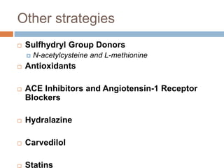 Other strategies 
 Sulfhydryl Group Donors 
 N-acetylcysteine and L-methionine 
 Antioxidants 
 ACE Inhibitors and Angiotensin-1 Receptor 
Blockers 
 Hydralazine 
 Carvedilol 
 Statins 
 
