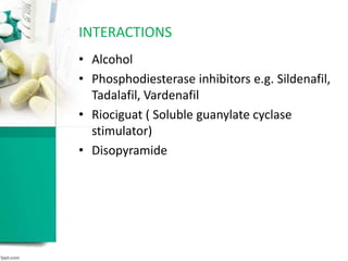 • Alcohol
• Phosphodiesterase inhibitors e.g. Sildenafil,
Tadalafil, Vardenafil
• Riociguat ( Soluble guanylate cyclase
stimulator)
• Disopyramide
INTERACTIONS
 