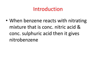 Introduction
• When benzene reacts with nitrating
mixture that is conc. nitric acid &
conc. sulphuric acid then it gives
nitrobenzene