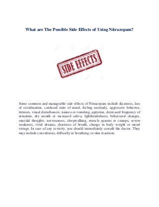 What are The Possible Side Effects of Using Nitrazepam?
Some common and manageable side effects of Nitrazepam include dizziness, loss
of coordination, confused state of mind, feeling unsteady, aggressive behavior,
tremors, visual disturbances, nausea or vomiting, agitation, decreased frequency of
urination, dry mouth or increased saliva, lightheadedness, behavioral changes,
suicidal thoughts, nervousness, sleepwalking, muscle spasms or cramps, severe
weakness, vivid dreams, shortness of breath, change in body weight or mood
swings. In case of any severity, you should immediately consult the doctor. They
may include convulsions, difficulty in breathing, or skin reactions.
 