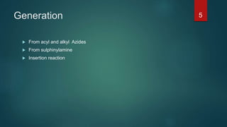 Generation
 From acyl and alkyl Azides
 From sulphinylamine
 Insertion reaction
5
 