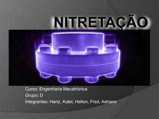 NITRETAÇÃO

Curso: Engenharia Mecatrônica
Grupo: D
Integrantes: Hertz, Kalel, Helton, Fred, Adriano

 