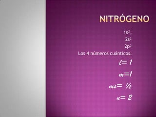 Nitrógeno     1s²,  2s² 2p³ Los 4 números cuánticos.   l= 1 m=1 ms= ½ n= 2 