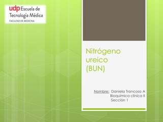 Nitrógeno
ureico
(BUN)
Nombre: Daniela Troncoso A
Bioquímica clínica II
Sección 1

 
