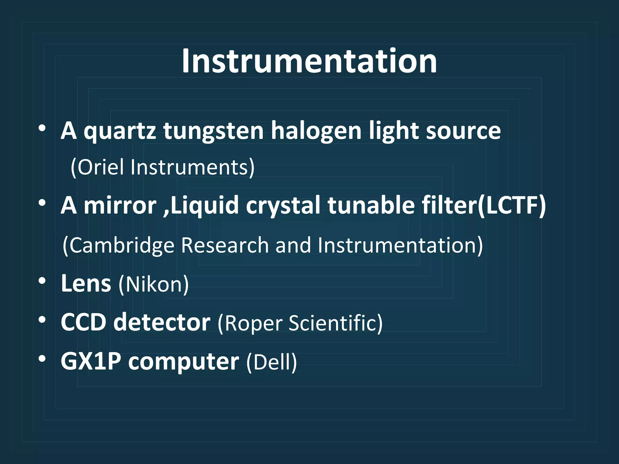Instrumentation A quartz tungsten halogen light source (Oriel Instruments)  A mirror ,Liquid crystal tunable filter(LCTF)  (Cambridge Research and Instrumentation)  Lens   (Nikon) CCD detector  (Roper Scientific) GX1P computer  (Dell) 