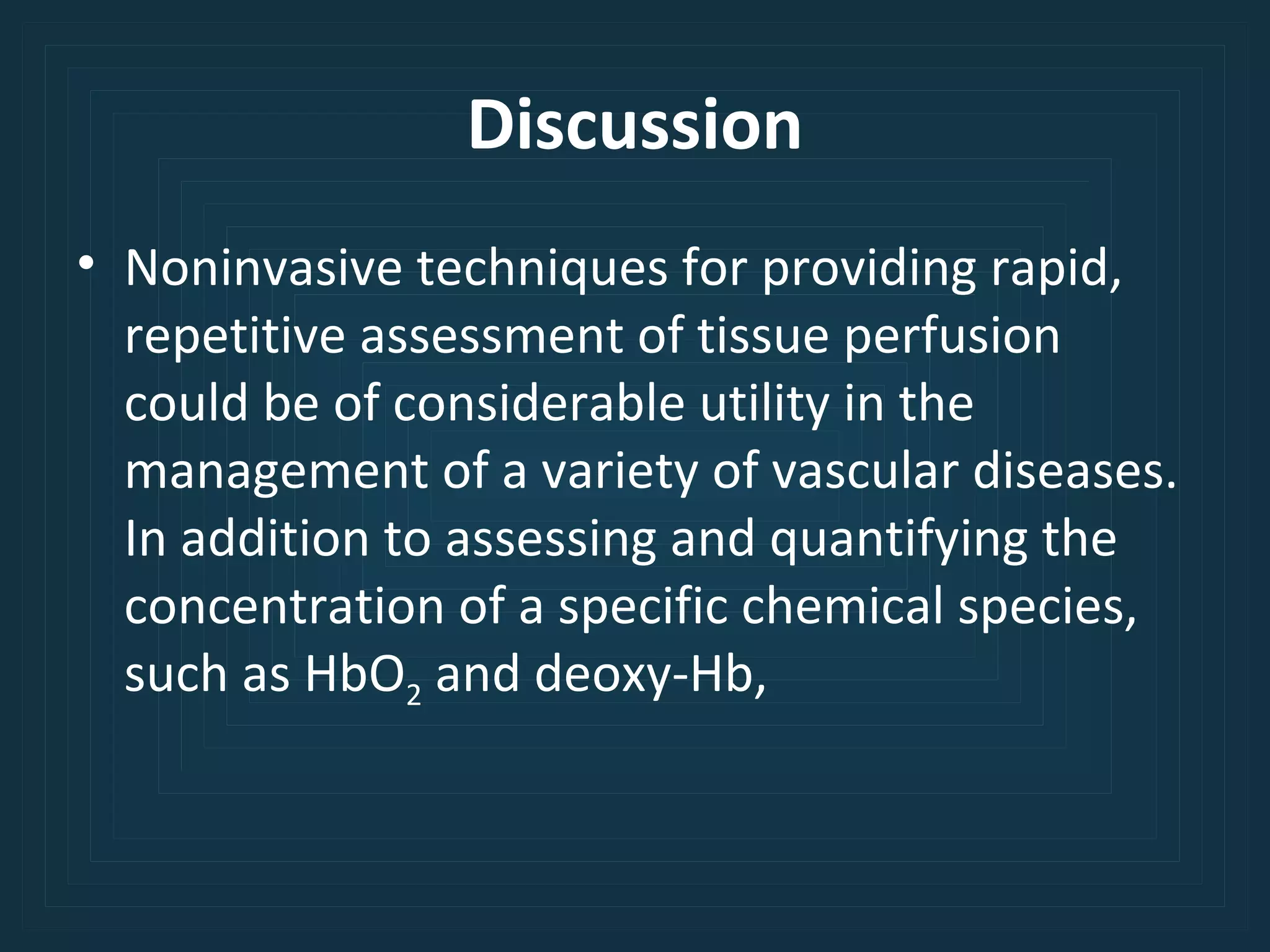Discussion Noninvasive techniques for providing rapid, repetitive assessment of tissue perfusion could be of considerable utility in the management of a variety of vascular diseases. In addition to assessing and quantifying the concentration of a specific chemical species, such as HbO 2  and deoxy-Hb, 