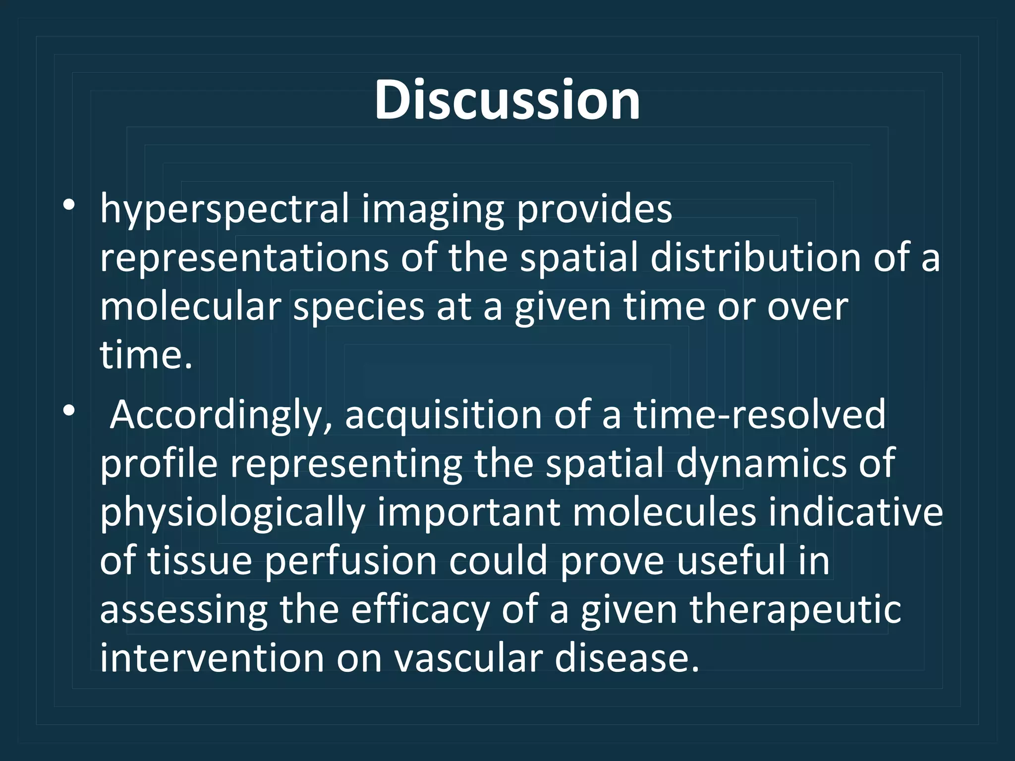 Discussion hyperspectral imaging provides representations of the spatial distribution of a molecular species at a given time or over time. Accordingly, acquisition of a time-resolved profile representing the spatial dynamics of physiologically important molecules indicative of tissue perfusion could prove useful in assessing the efficacy of a given therapeutic intervention on vascular disease. 