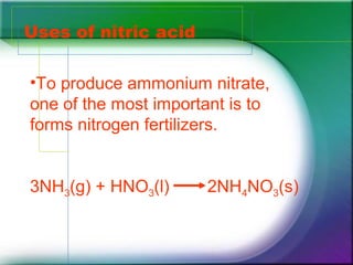 Uses of nitric acid
•To produce ammonium nitrate,
one of the most important is to
forms nitrogen fertilizers.
3NH3(g) + HNO3(l) 2NH4NO3(s)