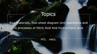 Topics
Raw materials, flow sheet diagram Unit operations and
unit processes of Nitric Acid And Hydrochloric acid..
HCL, HNO3,
 