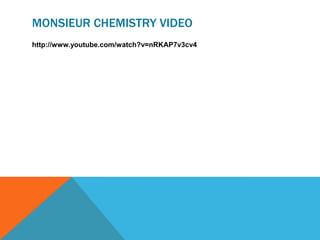 MONSIEUR CHEMISTRY VIDEO
http://www.youtube.com/watch?v=nRKAP7v3cv4
 