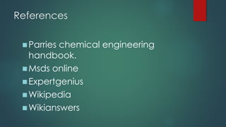References
◼Parries chemical engineering
handbook.
◼Msds online
◼Expertgenius
◼Wikipedia
◼Wikianswers
 