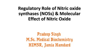 Regulatory Role of Nitric oxideRegulatory Role of Nitric oxide
synthases (NOSs) & Molecularsynthases (NOSs) & Molecular
Effect of Nitric OxideEffect of Nitric Oxide
Pradeep Singh
M.Sc. Medical Biochemistry
HIMSR, Jamia Hamdard
 