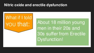 Nitric oxide and erectile dysfunction
What if I told
YOU that: About 18 million young
men in their 20s and
30s suffer from Erectile
Dysfunction!
 