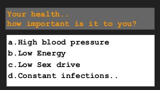 Your health..
how important is it to you?
a.High blood pressure
b.Low Energy
c.Low Sex drive
d.Constant infections..
 