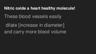 Nitric oxide a heart healthy molecule!
These blood vessels easily
dilate [increase in diameter]
and carry more blood volume
 