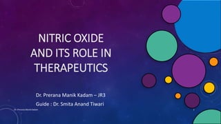 NITRIC OXIDE
AND ITS ROLE IN
THERAPEUTICS
Dr. Prerana Manik Kadam – JR3
Guide : Dr. Smita Anand Tiwari
Dr. Prerana Manik Kadam 1
 