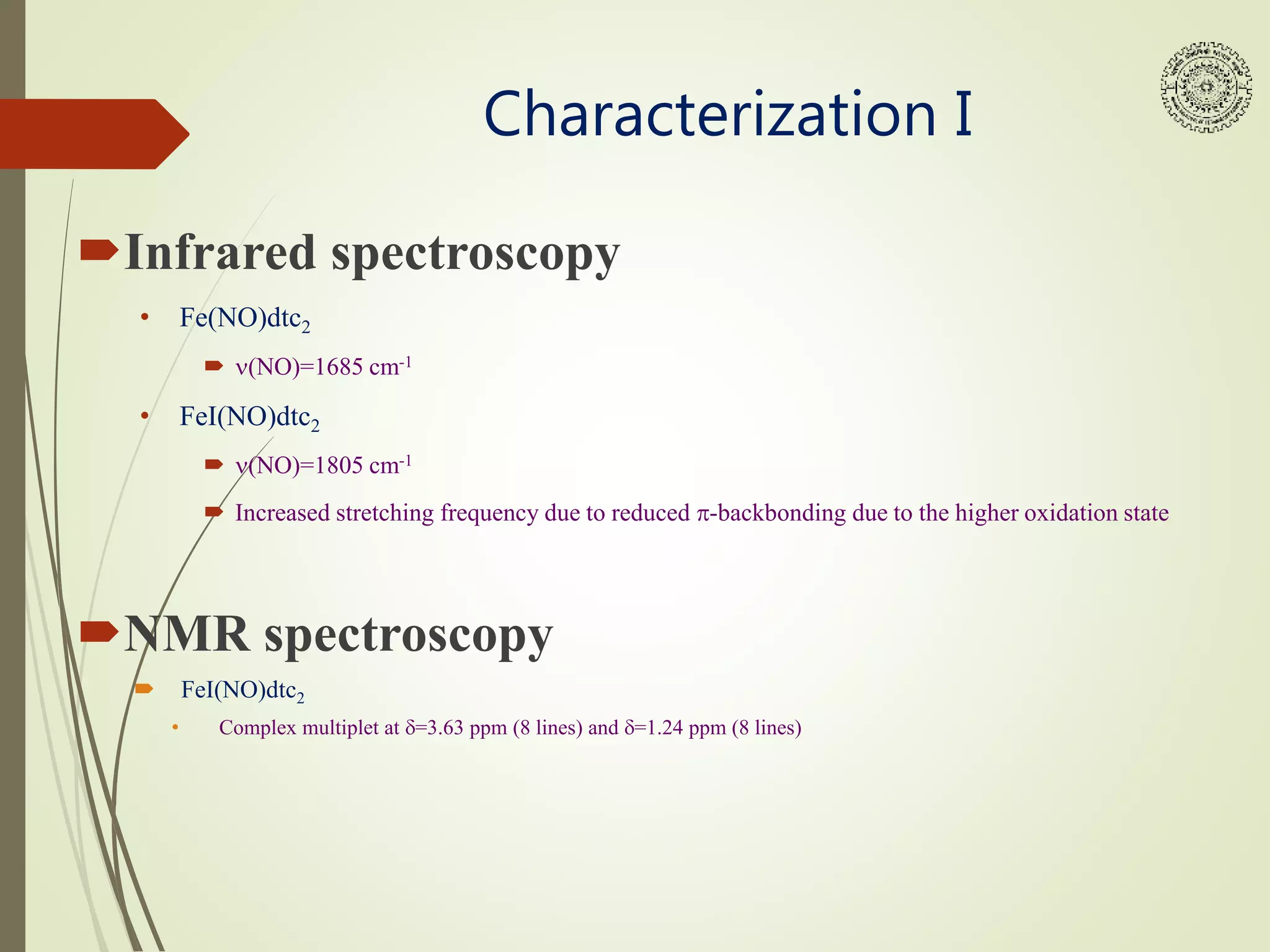 Characterization I
Infrared spectroscopy
• Fe(NO)dtc2
 n(NO)=1685 cm-1
• FeI(NO)dtc2
 n(NO)=1805 cm-1
 Increased stretching frequency due to reduced p-backbonding due to the higher oxidation state
NMR spectroscopy
 FeI(NO)dtc2
• Complex multiplet at d=3.63 ppm (8 lines) and d=1.24 ppm (8 lines)
 