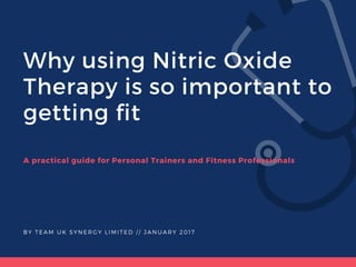 Why using Nitric Oxide
Therapy is so important to
getting fit
A practical guide for Personal Trainers and Fitness Professionals
BY TEAM UK SYNERGY LIMITED / / JANUARY 2017
 