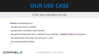 Order data repository excerpt
OUR USE CASE
interface OrderDataRepository {
fun get(orderId: String): OrderData?
fun get(orderIds: Set<String>): Set<OrderData>
fun getStockOrders(stockId: String, orderStates: Array<OrderState> = ORDER_STATES):Set<OrderData>
fun update(orderId: String, fields: Map<KProperty<*>, Any>)
fun insert(orderData: OrderData)
}
Idan Sheinberg, Kotlin Everywhere - TLV Edition, 27/10/2019
 