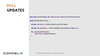 data class MyData(@Id val id:String,val number:Int,val flag:Boolean)
object MyDataRepository {
private val nitrite = Nitrite.builder().openOrCreate()
private val repository = nitrite.getRepository(MyData::class.java)
fun upsert(data:MyData) {
repository.update(data,true)
}
}
FULL
UPDATES
Idan Sheinberg, Kotlin Everywhere - TLV Edition, 27/10/2019
 