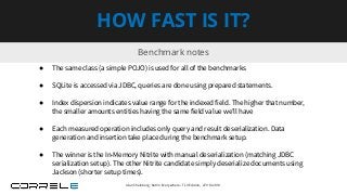 Benchmark notes
HOW FAST IS IT?
● The same class (a simple POJO) is used for all of the benchmarks
● SQLite is accessed via JDBC, queries are done using prepared statements.
● Index dispersion indicates value range for the indexed field. The higher that number,
the smaller amounts entities having the same field value we’ll have
● Each measured operation includes only query and result deserialization. Data
generation and insertion take place during the benchmark setup.
● The winner is the In-Memory Nitrite with manual deserialization (matching JDBC
serialization setup). The other Nitrite candidate simply deserialize documents using
Jackson (shorter setup times).
Idan Sheinberg, Kotlin Everywhere - TLV Edition, 27/10/2019
 