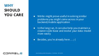 WHY
SHOULD
YOU CARE ● Nitrite might prove useful in solving similar
problems you might come across in your
backend/mobile application
● In the long run, it can also help you maintain a
cleaner code-base and evolve your data-model
more easily
● Besides, you’re already here … ;-)
Idan Sheinberg, Kotlin Everywhere - TLV Edition, 27/10/2019
 