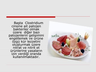 Başta Clostridium
cinsine ait patojen
bakteriler olmak
üzere diğer bazı
patojenlerin gelişimini
engellemek ve ürüne
özgü kür lezzetini
oluşturmak üzere
nitrat ve nitrit et
ürünlerine yasaların
izin verdiği oranda
kullanılmaktadır.
 