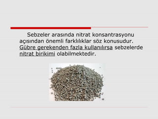 Sebzeler arasında nitrat konsantrasyonu
açısından önemli farklılıklar söz konusudur.
Gübre gerekenden fazla kullanılırsa sebzelerde
nitrat birikimi olabilmektedir.
 