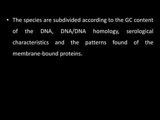 • The species are subdivided according to the GC content
  of   the   DNA,   DNA/DNA     homology,    serological
  characteristics and the patterns found of the
  membrane-bound proteins.
 