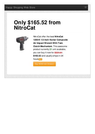 Happy Shopping Web Store
NitroCat offer the best NitroCat
1200-K 1/2-Inch Kevlar Composite
Air Impact Wrench With Twin
Clutch Mechanism. This awesome
product currently 31 unit available,
you can buy it now for $234.91
$165.52 and usually ships in 24
hours NewNew
Buy NOW from AmazonBuy NOW from Amazon
Only $165.52 from
NitroCat
 