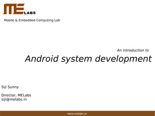 Mobile & Embedded Computing Lab
An introduction to
Android system development
Siji Sunny
Director, MELabs
siji@melabs.in
www.melabs.in
 