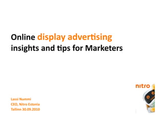 Online display adver.sing 
insights and .ps for Marketers 




Lassi Nummi 
CEO, Nitro Estonia 
Tallinn 30.09.2010 
 