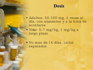 Dosis  Adultos: 50-100 mg, 4 veces al día, con alimentos y a la hora de acostarse Niños: 5-7 mg/kg, 1 mg/kg a largo plazo No mas de 14 días, ciclos separados 