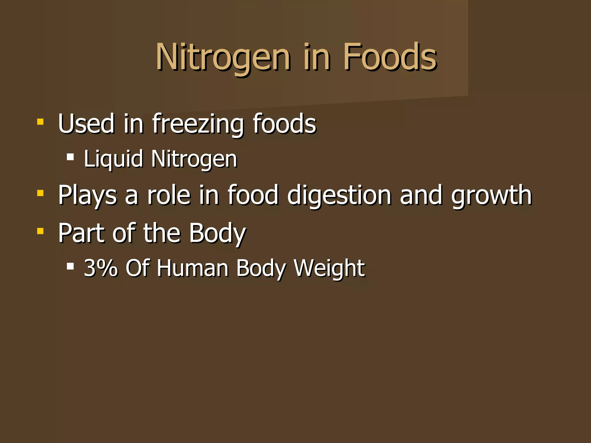 Nitrogen in Foods Used in freezing foods Liquid Nitrogen Plays a role in food digestion and growth Part of the Body 3% Of Human Body Weight 