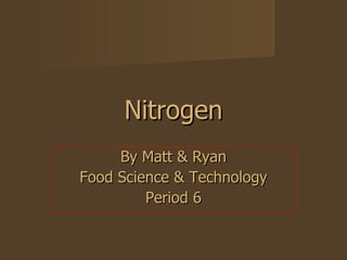 Nitrogen By Matt & Ryan Food Science & Technology Period 6 
