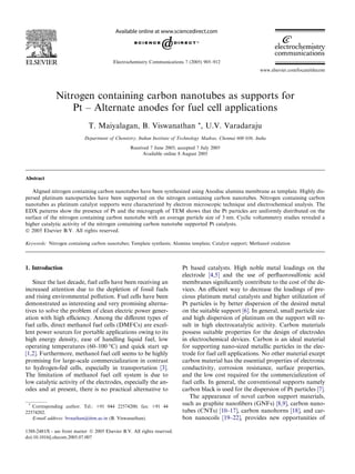 Electrochemistry Communications 7 (2005) 905–912
www.elsevier.com/locate/elecom

Nitrogen containing carbon nanotubes as supports for
Pt – Alternate anodes for fuel cell applications
T. Maiyalagan, B. Viswanathan *, U.V. Varadaraju
Department of Chemistry, Indian Institute of Technology Madras, Chennai 600 036, India
Received 7 June 2005; accepted 7 July 2005
Available online 8 August 2005

Abstract
Aligned nitrogen containing carbon nanotubes have been synthesized using Anodisc alumina membrane as template. Highly dispersed platinum nanoparticles have been supported on the nitrogen containing carbon nanotubes. Nitrogen containing carbon
nanotubes as platinum catalyst supports were characterized by electron microscopic technique and electrochemical analysis. The
EDX patterns show the presence of Pt and the micrograph of TEM shows that the Pt particles are uniformly distributed on the
surface of the nitrogen containing carbon nanotube with an average particle size of 3 nm. Cyclic voltammetry studies revealed a
higher catalytic activity of the nitrogen containing carbon nanotube supported Pt catalysts.
Ó 2005 Elsevier B.V. All rights reserved.
Keywords: Nitrogen containing carbon nanotubes; Template synthesis; Alumina template; Catalyst support; Methanol oxidation

1. Introduction
Since the last decade, fuel cells have been receiving an
increased attention due to the depletion of fossil fuels
and rising environmental pollution. Fuel cells have been
demonstrated as interesting and very promising alternatives to solve the problem of clean electric power generation with high eﬃciency. Among the diﬀerent types of
fuel cells, direct methanol fuel cells (DMFCs) are excellent power sources for portable applications owing to its
high energy density, ease of handling liquid fuel, low
operating temperatures (60–100 °C) and quick start up
[1,2]. Furthermore, methanol fuel cell seems to be highly
promising for large-scale commercialization in contrast
to hydrogen-fed cells, especially in transportation [3].
The limitation of methanol fuel cell system is due to
low catalytic activity of the electrodes, especially the anodes and at present, there is no practical alternative to
*

Corresponding author. Tel.: +91 044 22574200; fax: +91 44
22574202.
E-mail address: bvnathan@iitm.ac.in (B. Viswanathan).
1388-2481/$ - see front matter Ó 2005 Elsevier B.V. All rights reserved.
doi:10.1016/j.elecom.2005.07.007

Pt based catalysts. High noble metal loadings on the
electrode [4,5] and the use of perﬂuorosulfonic acid
membranes signiﬁcantly contribute to the cost of the devices. An eﬃcient way to decrease the loadings of precious platinum metal catalysts and higher utilization of
Pt particles is by better dispersion of the desired metal
on the suitable support [6]. In general, small particle size
and high dispersion of platinum on the support will result in high electrocatalytic activity. Carbon materials
possess suitable properties for the design of electrodes
in electrochemical devices. Carbon is an ideal material
for supporting nano-sized metallic particles in the electrode for fuel cell applications. No other material except
carbon material has the essential properties of electronic
conductivity, corrosion resistance, surface properties,
and the low cost required for the commercialization of
fuel cells. In general, the conventional supports namely
carbon black is used for the dispersion of Pt particles [7].
The appearance of novel carbon support materials,
such as graphite nanoﬁbers (GNFs) [8,9], carbon nanotubes (CNTs) [10–17], carbon nanohorns [18], and carbon nanocoils [19–22], provides new opportunities of

 