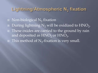  Non-biological N2 fixation
 During lightning N2 will be oxidized to HNO2.
 These oxides are carried to the ground by rain
and deposited as HNO2 or HNO3.
 This method of N2-fixation is very small.
 