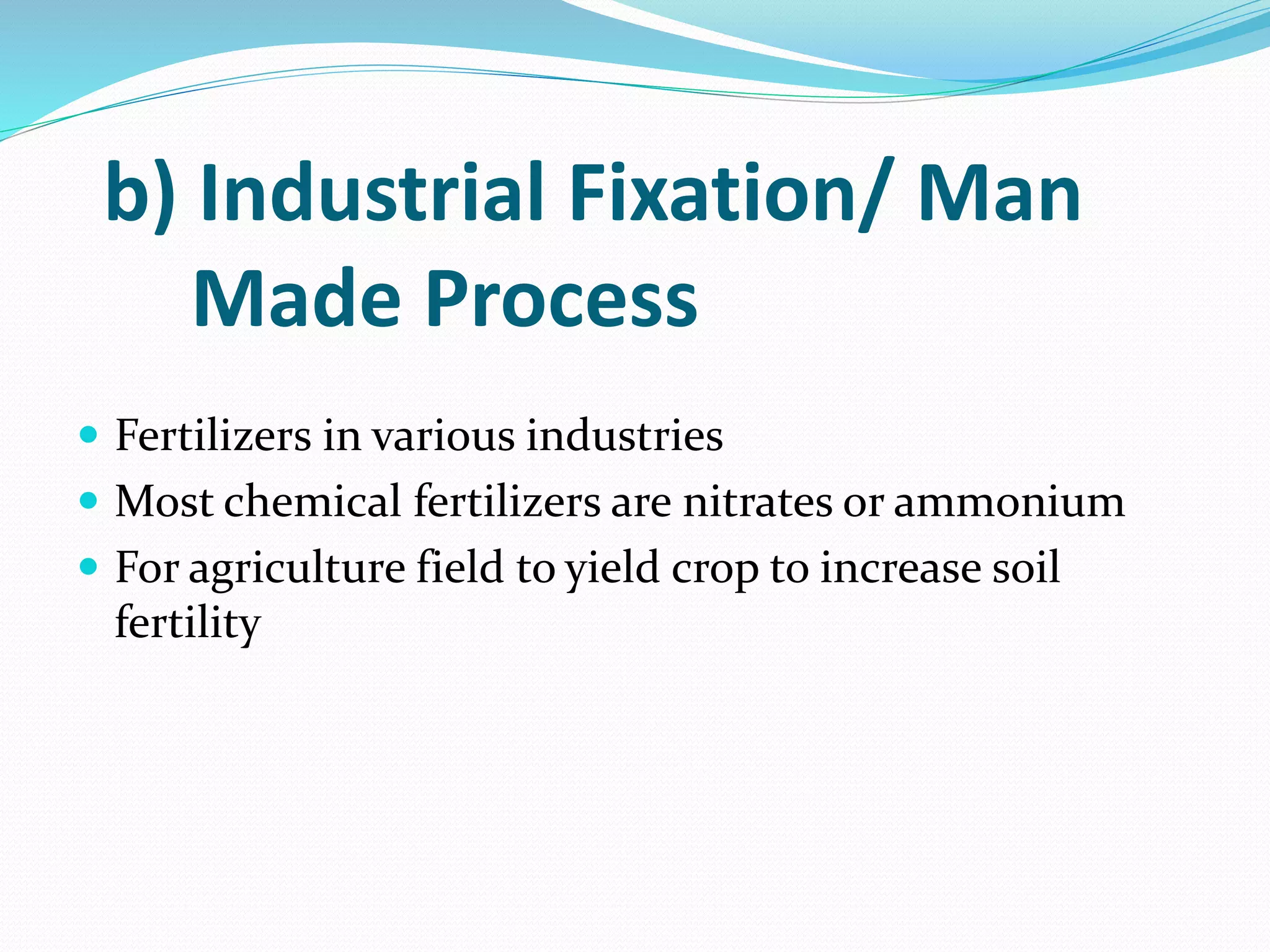 b) Industrial Fixation/ Man
Made Process
 Fertilizers in various industries
 Most chemical fertilizers are nitrates or ammonium
 For agriculture field to yield crop to increase soil
fertility
 