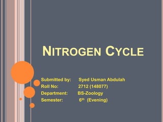 NITROGEN CYCLE
Submitted by: Syed Usman Abdulah
Roll No: 2712 (148077)
Department: BS-Zoology
Semester: 6th (Evening)
 