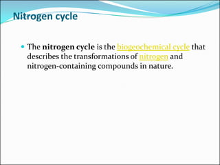 Nitrogen cycle
 The nitrogen cycle is the biogeochemical cycle that
describes the transformations of nitrogen and
nitrogen-containing compounds in nature.
 