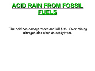 ACID RAIN FROM FOSSIL FUELS The acid can damage trees and kill fish.  Over mining nitrogen also alter an ecosystem.  