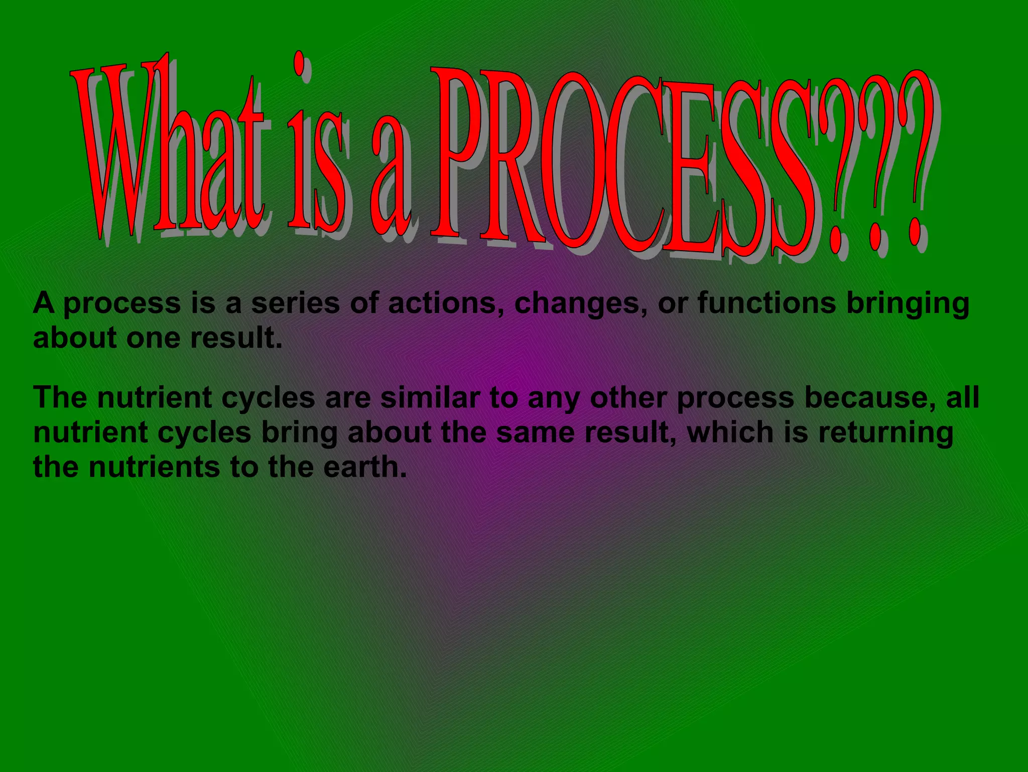 The nutrient cycles are similar to any other process because, all nutrient cycles bring about the same result, which is returning the nutrients to the earth. A process is a series of actions, changes, or functions bringing about one result. What is a PROCESS??? 
