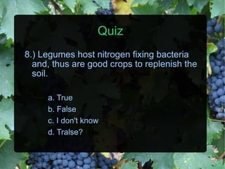 Quiz 8.) Legumes host nitrogen fixing bacteria and, thus are good crops to replenish the soil. a. True b. False c. I don't know d. Tralse? 