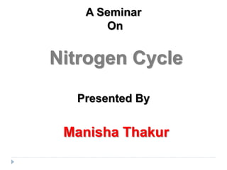 A Seminar
On
Nitrogen Cycle
Presented By
Manisha Thakur
 
