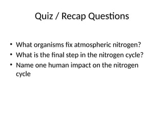 Quiz / Recap Questions
• What organisms fix atmospheric nitrogen?
• What is the final step in the nitrogen cycle?
• Name one human impact on the nitrogen
cycle
 