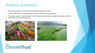 Problem Statement
 Farming practices in Kunming are polluting Dianchi Lake
 55% of the lake's fish population has been k...