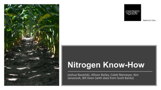 Nitrogen Know-How
Joshua Nasielski, Allison Bailey, Caleb Niemeyer, Ken
Janovicek, Bill Deen (with data from Scott Banks)
 