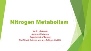 Nitrogen Metabolism
Mr.D.L.Gavande
Assistant Professor
Department of Botany
Shri Shivaji Science and arts College, Chikhli.
 